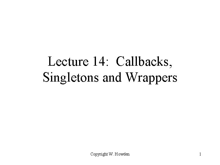 Lecture 14: Callbacks, Singletons and Wrappers Copyright W. Howden 1 