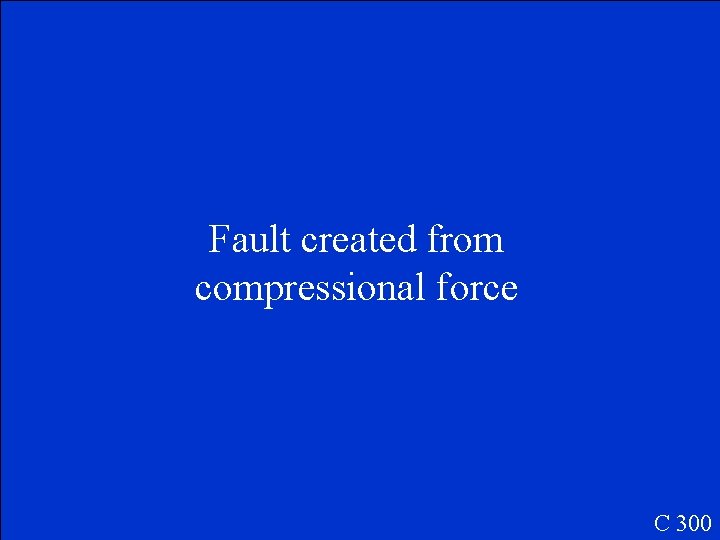Fault created from compressional force C 300 