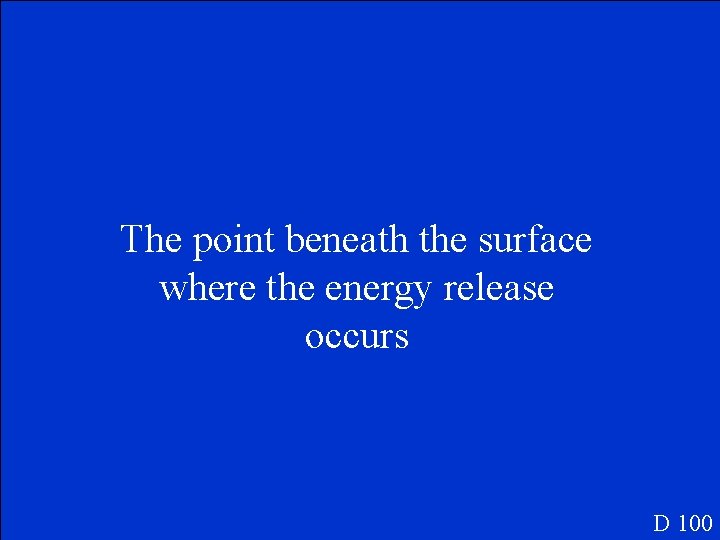 The point beneath the surface where the energy release occurs D 100 
