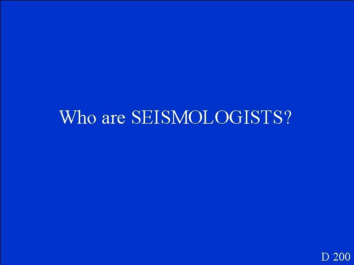 Who are SEISMOLOGISTS? D 200 