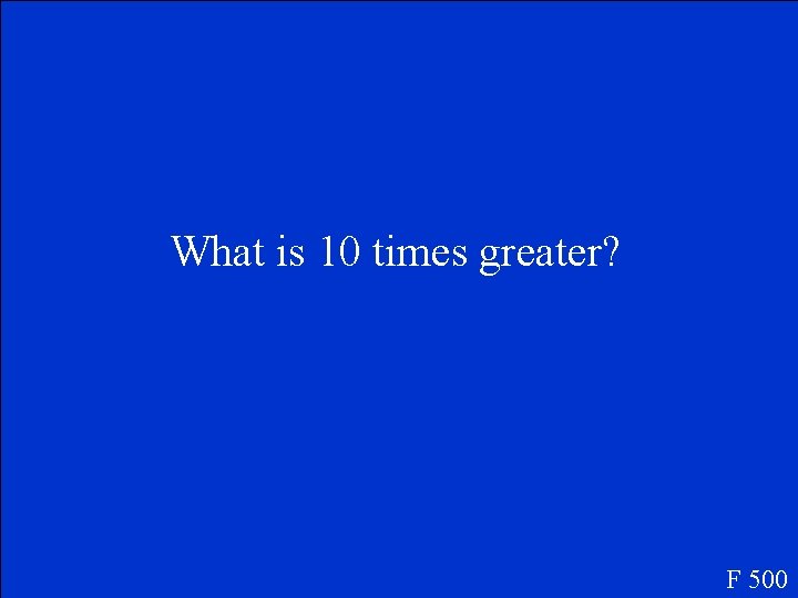 What is 10 times greater? F 500 