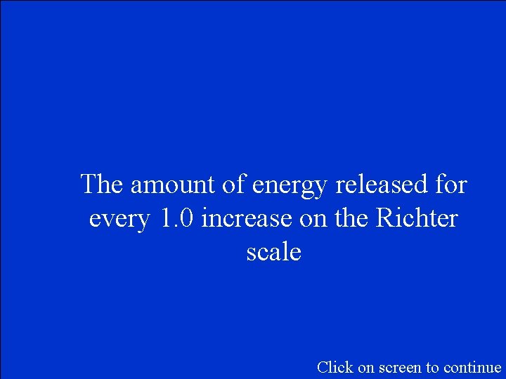 The amount of energy released for every 1. 0 increase on the Richter scale