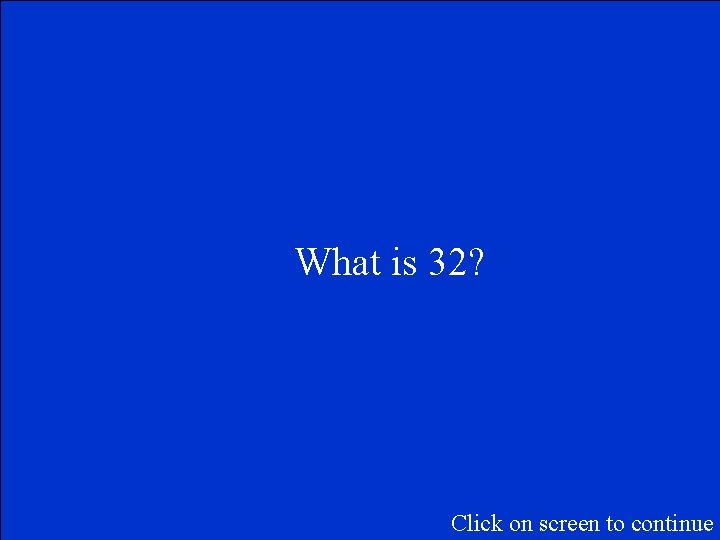 What is 32? Click on screen to continue 