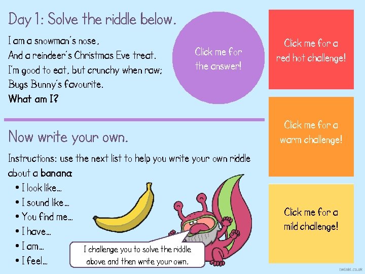 Day 1: Solve the riddle below. I am a snowman’s nose, And a reindeer’s