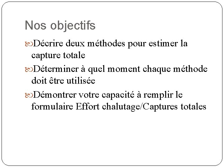 Nos objectifs Décrire deux méthodes pour estimer la capture totale Déterminer à quel moment