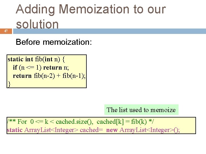 47 Adding Memoization to our solution Before memoization: static int fib(int n) { if