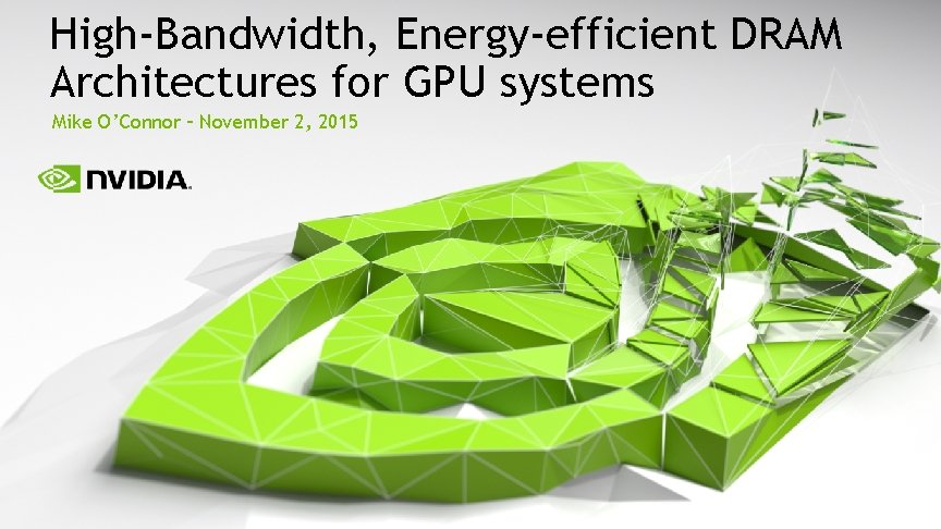 High-Bandwidth, Energy-efficient DRAM Architectures for GPU systems Mike O’Connor – November 2, 2015 
