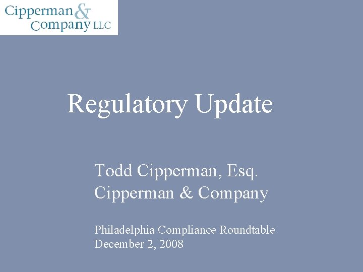 Regulatory Update Todd Cipperman, Esq. Cipperman & Company Philadelphia Compliance Roundtable December 2, 2008