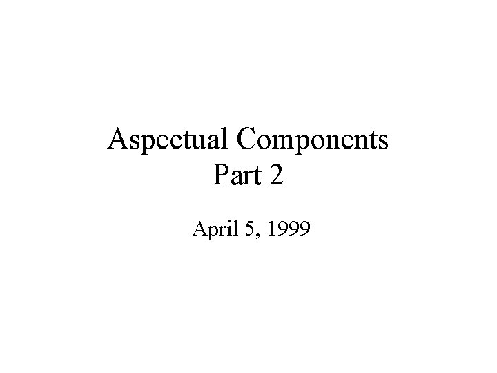 Aspectual Components Part 2 April 5, 1999 