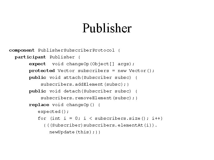 Publisher component Publisher. Subscriber. Protocol { participant Publisher { expect void change. Op(Object[] args);