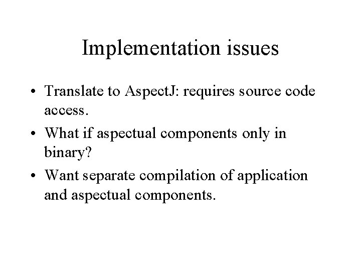 Implementation issues • Translate to Aspect. J: requires source code access. • What if