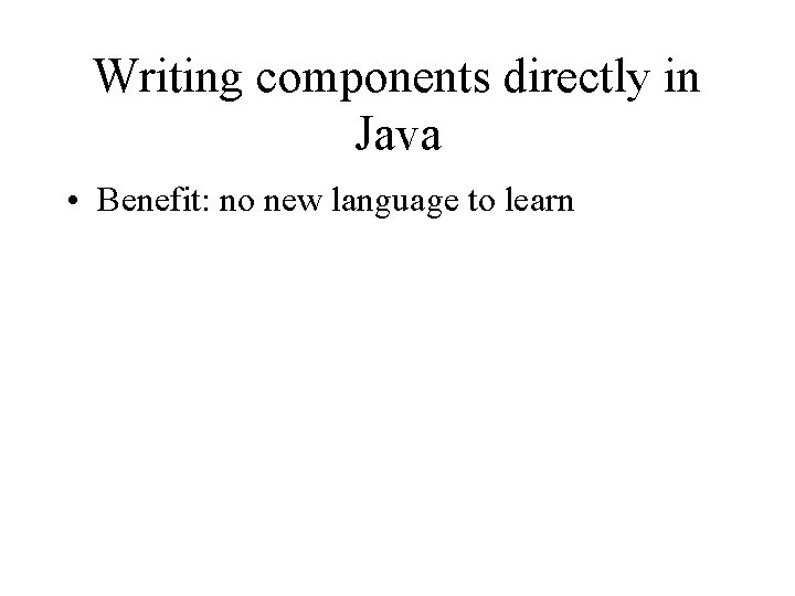 Writing components directly in Java • Benefit: no new language to learn 