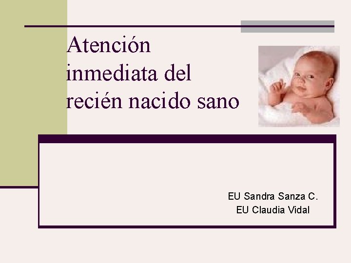Atención inmediata del recién nacido sano EU Sandra Sanza C. EU Claudia Vidal 