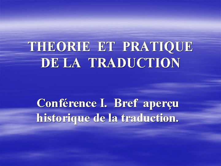 THEORIE ET PRATIQUE DE LA TRADUCTION Conférence I. Bref aperçu historique de la traduction.