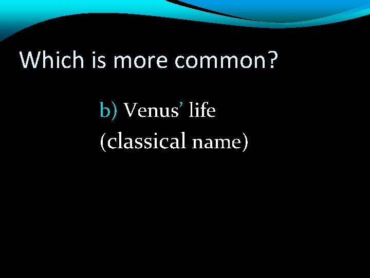 Which is more common? b) Venus’ life (classical name) 