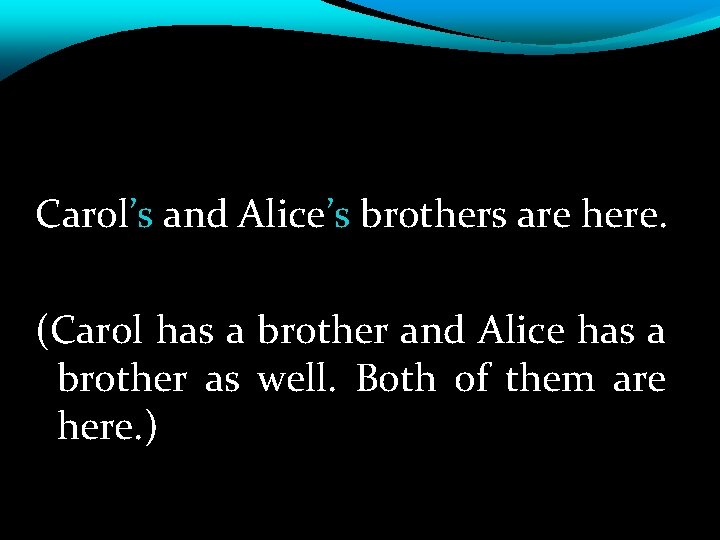 Carol’s and Alice’s brothers are here. (Carol has a brother and Alice has a