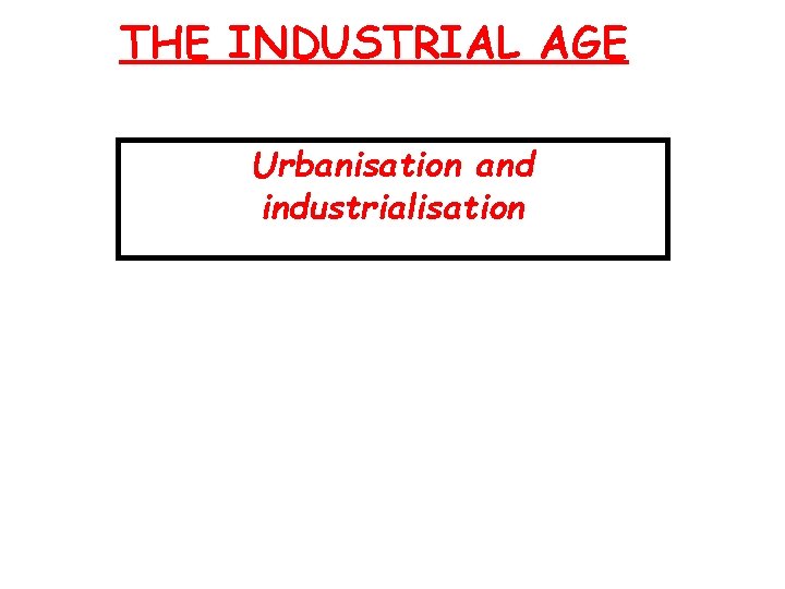 THE INDUSTRIAL AGE Urbanisation and industrialisation 