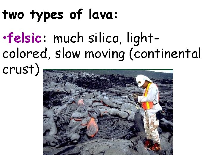 two types of lava: • felsic: much silica, lightcolored, slow moving (continental crust) 