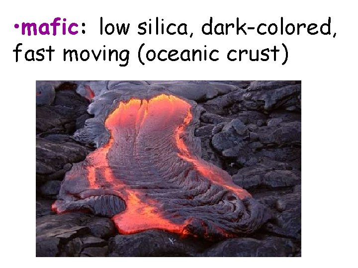  • mafic: low silica, dark-colored, fast moving (oceanic crust) 