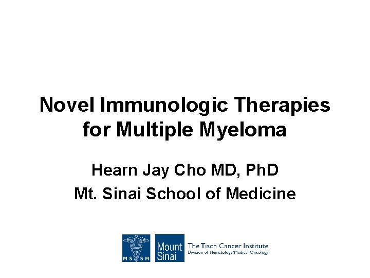 Novel Immunologic Therapies for Multiple Myeloma Hearn Jay Cho MD, Ph. D Mt. Sinai