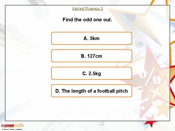 Varied Fluency 2 Find the odd one out. A. 5 km B. 127 cm