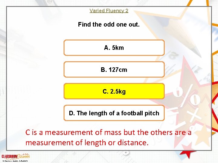 Varied Fluency 2 Find the odd one out. A. 5 km B. 127 cm