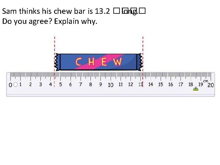 Sam thinks his chew bar is 13. 2 ���� long. Do you agree? Explain