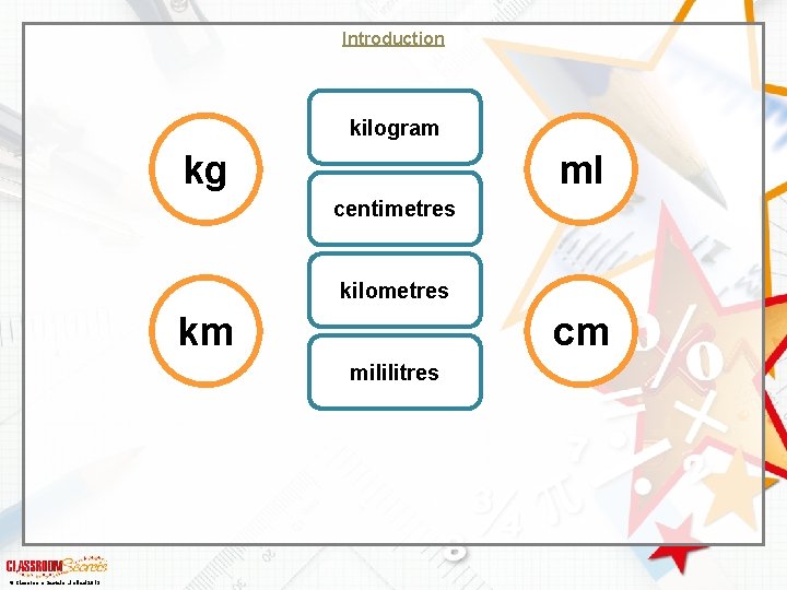 Introduction kilogram kg ml centimetres kilometres km cm mililitres © Classroom Secrets Limited 2019