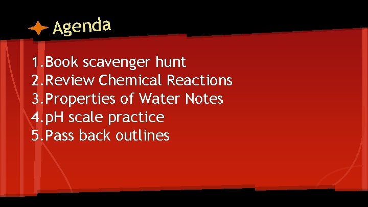 Agenda 1. Book scavenger hunt 2. Review Chemical Reactions 3. Properties of Water Notes