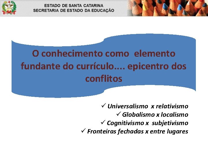O conhecimento como elemento fundante do currículo. . epicentro dos conflitos ü Universalismo x
