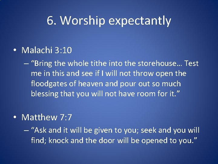 6. Worship expectantly • Malachi 3: 10 – “Bring the whole tithe into the