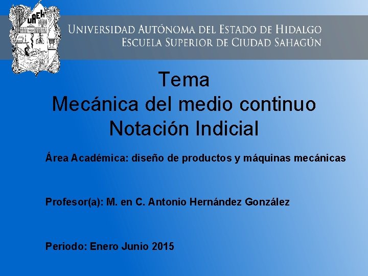 Tema Mecánica del medio continuo Notación Indicial Área Académica: diseño de productos y máquinas Tema Mecánica del medio continuo Notación Indicial Área Académica: diseño de productos y máquinas