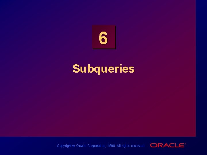 6 Subqueries Copyright Ó Oracle Corporation, 1998. All rights reserved. 