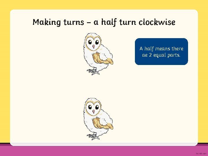 Making turns – a half turn clockwise A half means there ae 2 equal