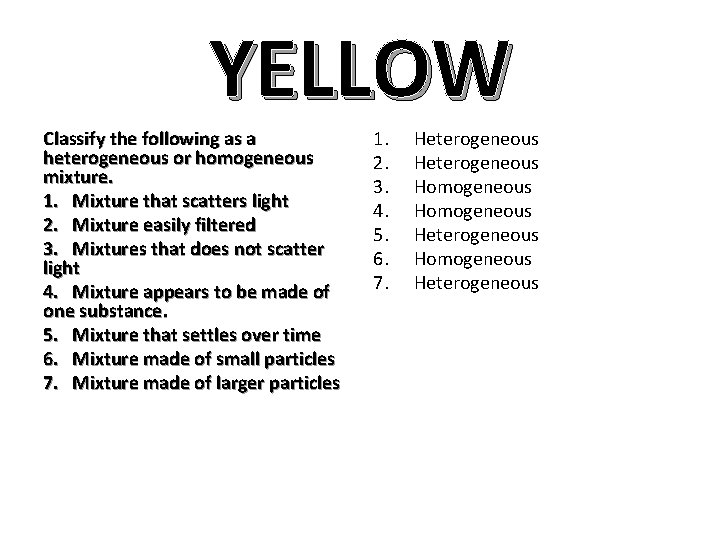 YELLOW Classify the following as a heterogeneous or homogeneous mixture. 1. Mixture that scatters