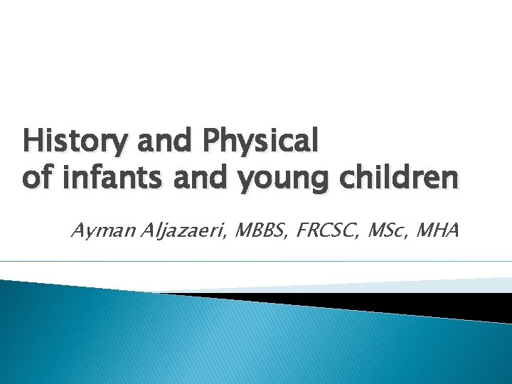 History and Physical of infants and young children Ayman Aljazaeri, MBBS, FRCSC, MSc, MHA