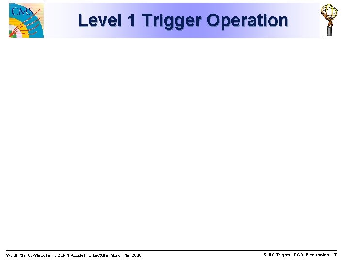 Level 1 Trigger Operation W. Smith, U. Wisconsin, CERN Academic Lecture, March 16, 2006