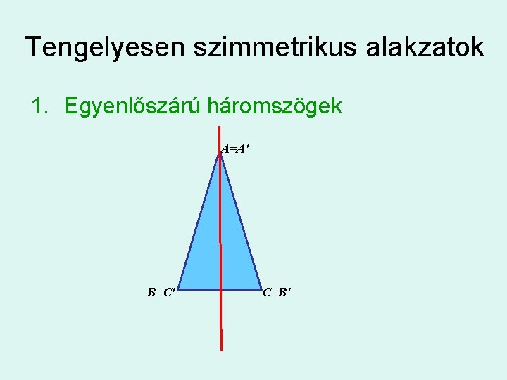 Tengelyesen szimmetrikus alakzatok 1. Egyenlőszárú háromszögek A=A' B=C' C=B' 