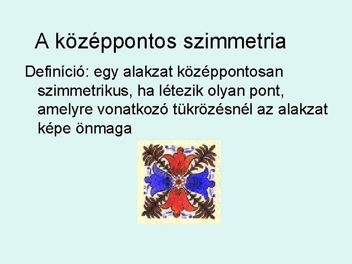 A középpontos szimmetria Definíció: egy alakzat középpontosan szimmetrikus, ha létezik olyan pont, amelyre vonatkozó