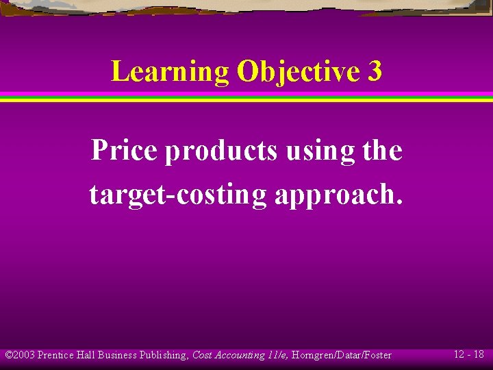 Learning Objective 3 Price products using the target-costing approach. © 2003 Prentice Hall Business