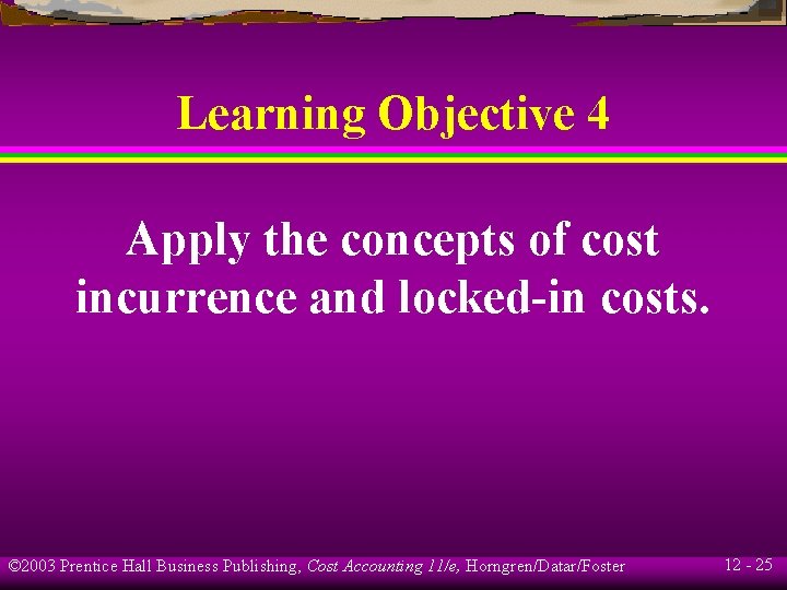 Learning Objective 4 Apply the concepts of cost incurrence and locked-in costs. © 2003