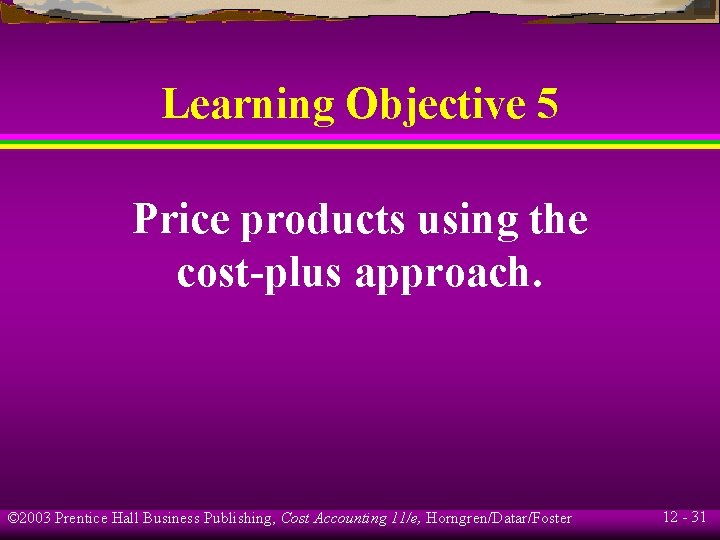 Learning Objective 5 Price products using the cost-plus approach. © 2003 Prentice Hall Business