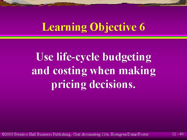 Learning Objective 6 Use life-cycle budgeting and costing when making pricing decisions. © 2003