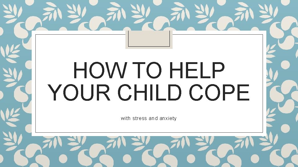 HOW TO HELP YOUR CHILD COPE with stress