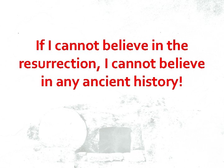 If I cannot believe in the resurrection, I cannot believe in any ancient history!