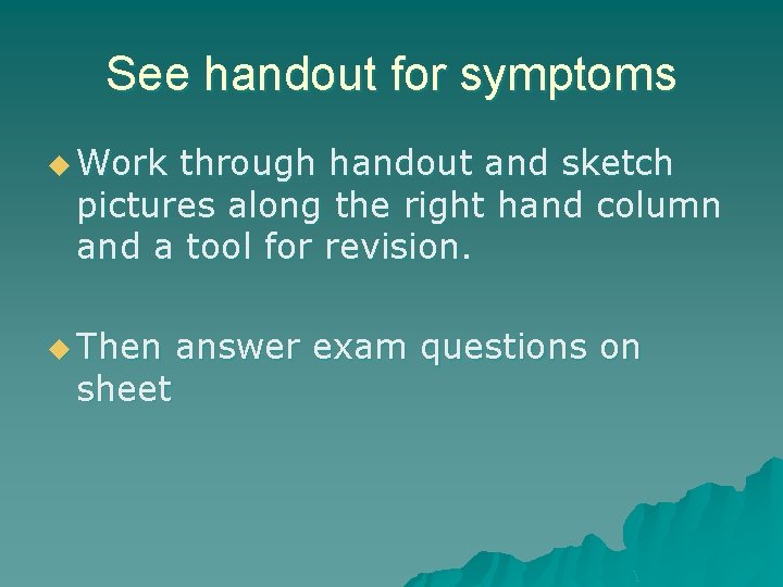 See handout for symptoms u Work through handout and sketch pictures along the right