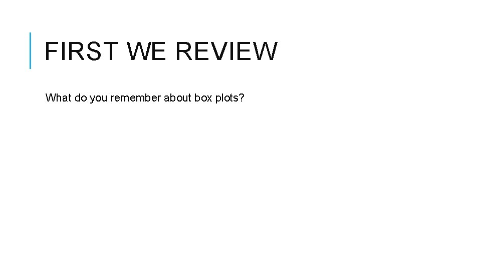FIRST WE REVIEW What do you remember about box plots? 
