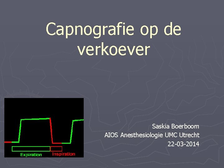 Capnografie op de verkoever Saskia Boerboom AIOS Anesthesiologie UMC Utrecht 22 -03 -2014 