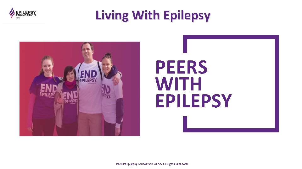 Living With Epilepsy PEERS WITH EPILEPSY © 2019 Epilepsy Foundation Idaho. All Rights Reserved.