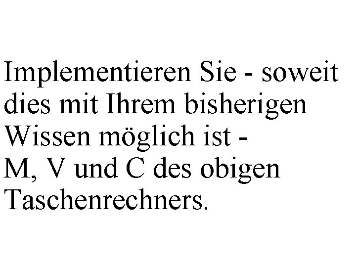 Implementieren Sie - soweit dies mit Ihrem bisherigen Wissen möglich ist M, V und